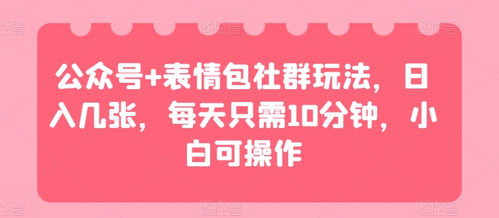 微信公众号 表情图社群营销游戏玩法,日入多张,每天只需10min,小白可实际操作-网创资源大全