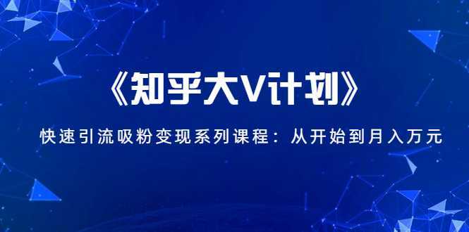 《知乎大V计划》快速引流吸粉变现系列课程：从0开始到月入万元-网创资源大全