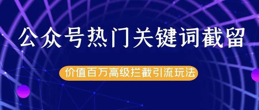公众号热门关键词截留精准引流实战课程，价值百万高级拦截引流玩法！-网创资源大全
