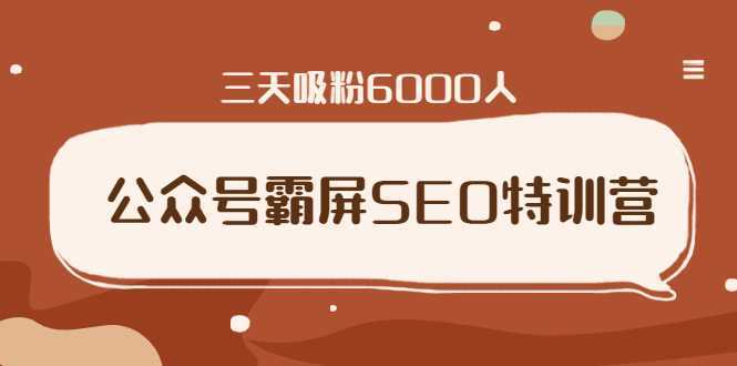 公众号霸屏SEO特训营,通过公众号被动精准引流,三天吸粉6000人-网创资源大全