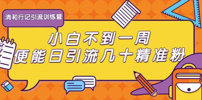 清和行记引流训练营：小白不到一周便能日引流几十精准粉-网创资源大全
