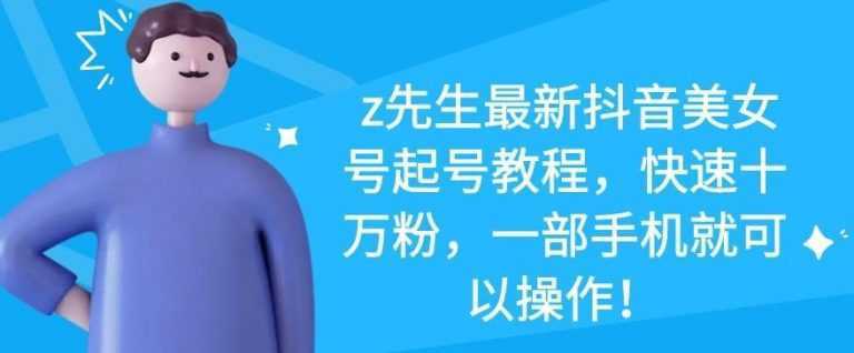 z先生最新抖音美女号起号教程，快速十万粉，一部手机就可以操作-网创资源大全