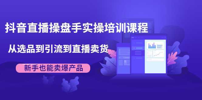 抖音直播操盘手实操培训课程:从选品到引流到直播卖货,新手也能卖爆产品-网创资源大全