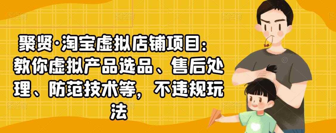 聚贤·淘宝虚拟店铺项目:教你虚拟产品选品、售后处理、防范技术等,不违规玩法-网创资源大全