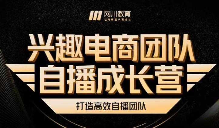 兴趣电商团队自播成长营,解密直播流量获取承接放大的核心密码-网创资源大全