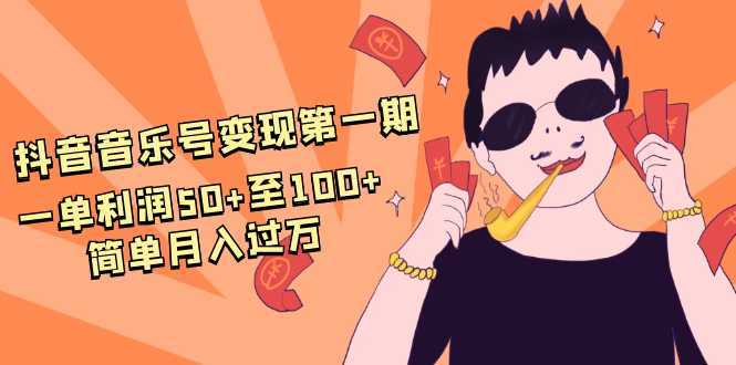 抖音音乐号变现第一期：一单利润50+至100+简单月入过万-网创资源大全