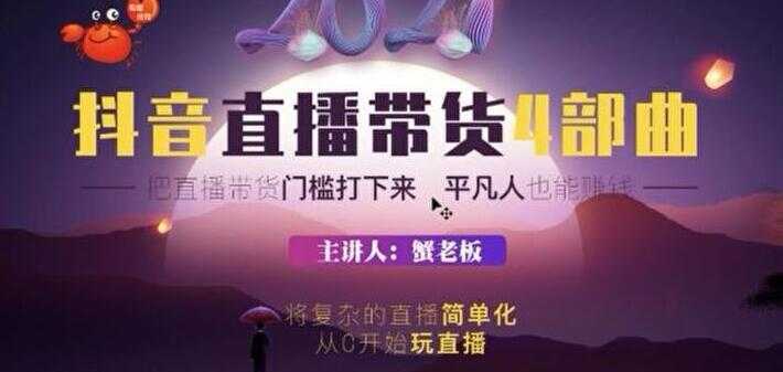 蟹老板 2021 抖音直播带货 4 部曲，抖音直播底层逻辑，让普通人也能靠直播赚钱-网创资源大全