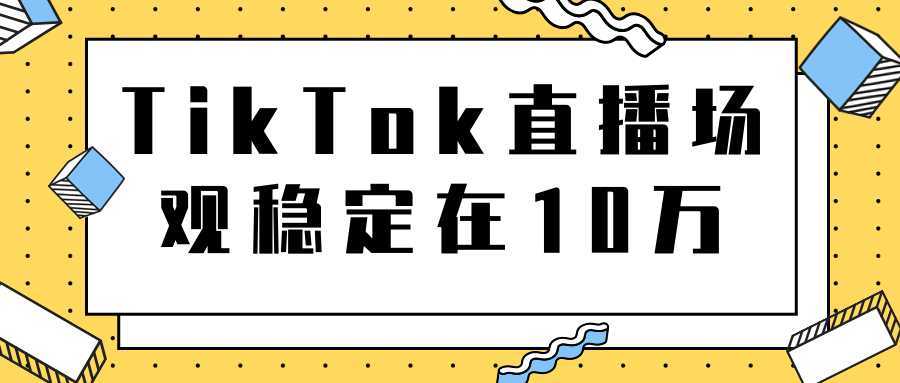 TikTok直播场观稳定在10万，导流独立站转化率1：5000实操讲解-网创资源大全