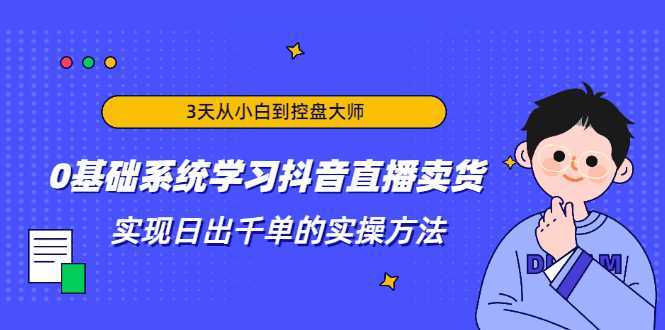 3天从小白到控盘大师，0基础系统学习抖音直播卖货 实现日出千单的实操方法-网创资源大全