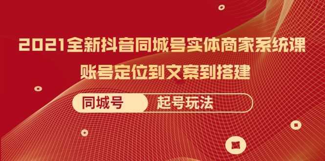 2021全新抖音同城号实体商家系统课,账号定位到文案到搭建 同城号起号玩法-网创资源大全
