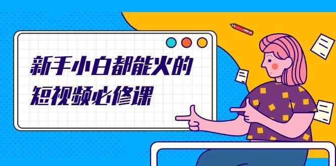 新手小白都能火的短视频必修课，教你三天就能上热门的短视频IP技术-网创资源大全