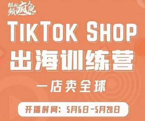 疯人院:TikTok Shop出海训练营(一店卖全球),出海抢占全球新流量-网创资源大全