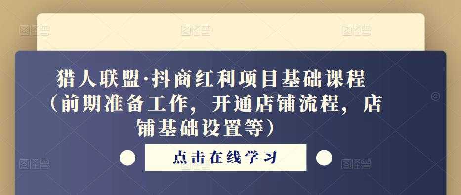 猎人联盟·抖商红利项目基础课程(前期准备工作,开通店铺流程,店铺基础设置等)-网创资源大全