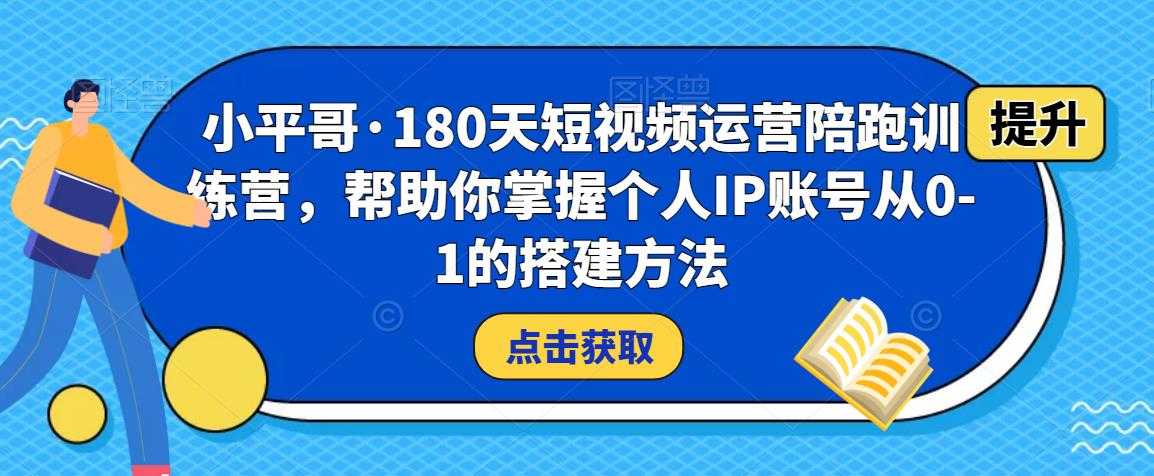 小平哥·180天短视频运营陪跑训练营,帮助你掌握个人IP账号从0-1的搭建方法-网创资源大全