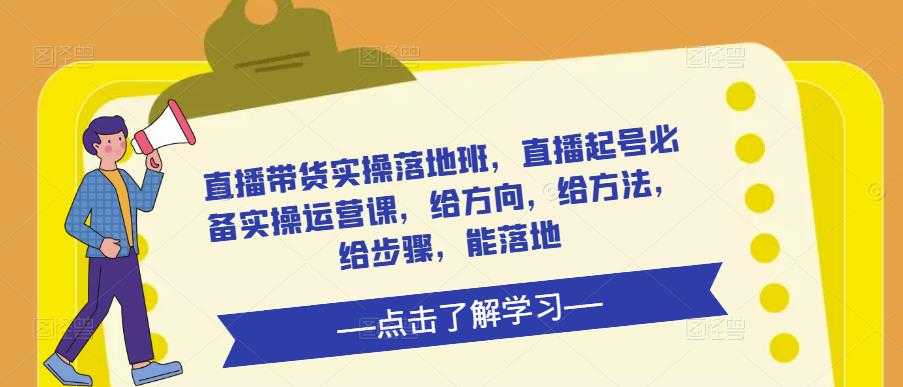 直播带货实操落地班,直播起号必备实操运营课,给方向,给方法,给步骤,能落地-网创资源大全