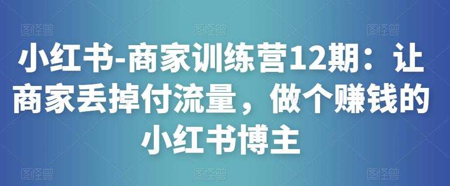 图片[1]-小红书-商家训练营12期：让商家丢掉付流量，做个赚钱的小红书博主-网创资源大全