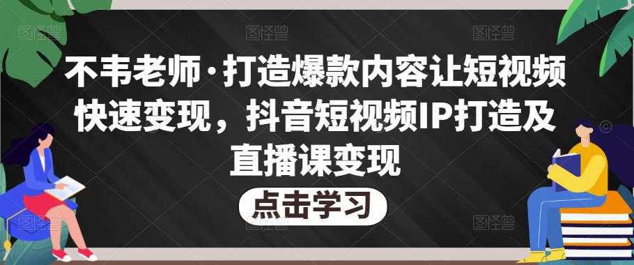 图片[1]-不韦老师·打造爆款内容让短视频快速变现，抖音短视频IP打造及直播课变现-网创资源大全