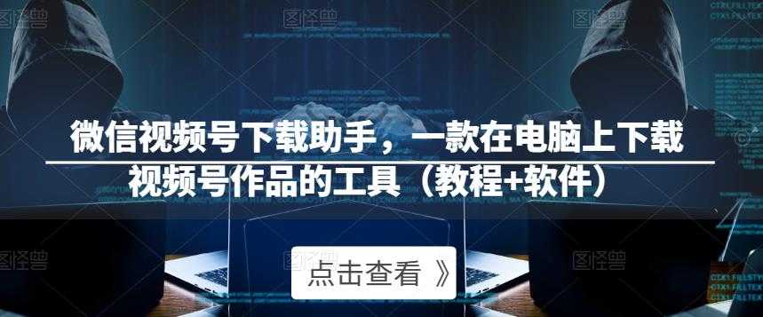 微信视频号下载助手,一款在电脑上下载视频号作品的工具(教程+软件)-网创资源大全