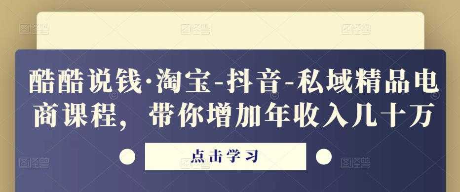 酷酷说钱·淘宝-抖音-私域精品电商课程,带你增加年收入几十万-网创资源大全
