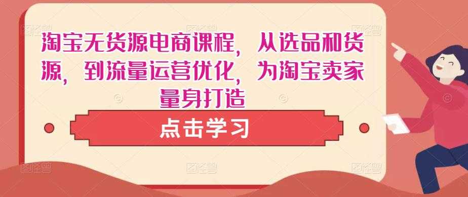 图片[1]-淘宝无货源电商课程，从选品和货源，到流量运营优化，为淘宝卖家量身打造-网创资源大全