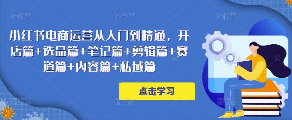 小红书电商运营从入门到精通,开店篇+选品篇+笔记篇+剪辑篇+赛道篇+内容篇+私域篇-网创资源大全