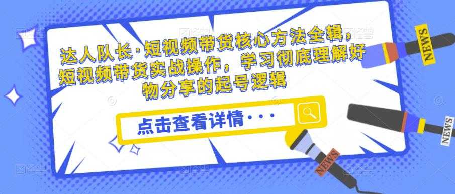 达人队长·短视频带货核心方法全辑,短视频带货实战操作,学习彻底理解好物分享的起号逻辑-网创资源大全