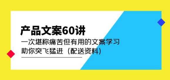 产品文案60讲:一次堪称痛苦但有用的文案学习助你突飞猛进(配送资料)-网创资源大全
