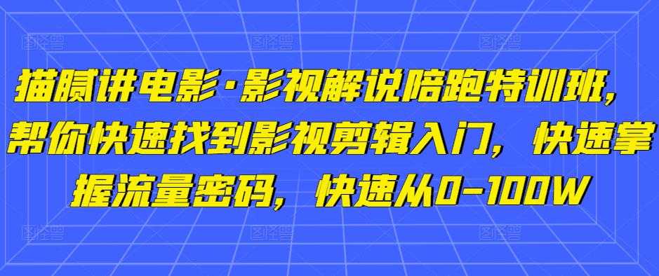 猫腻讲电影·影视解说陪跑特训班，帮你快速找到影视剪辑入门，快速掌握流量密码，快速从0-100W-网创资源大全