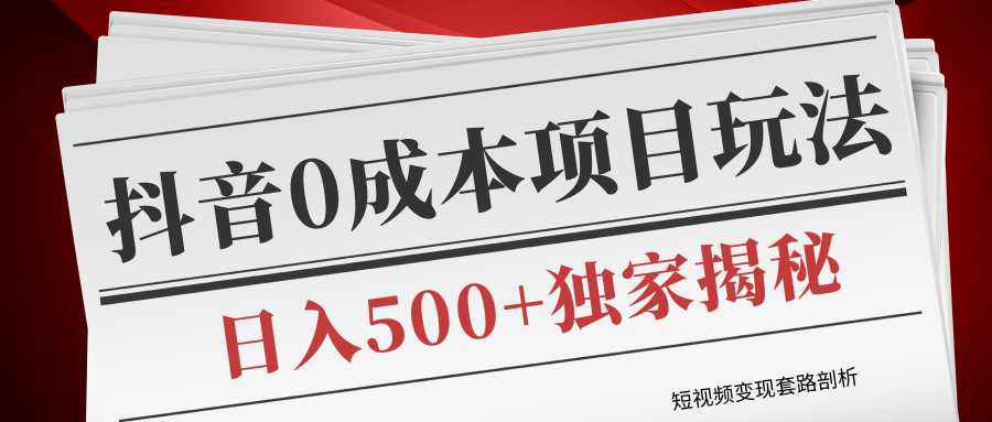 短视频变现套路剖析，抖音0成本赚钱项目玩法，日入500+独家揭秘（共2节视频）-网创资源大全