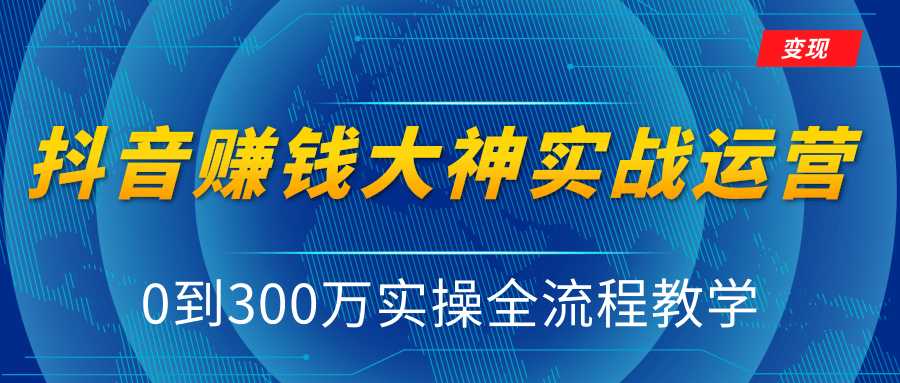 抖音赚钱大神实战运营教程,0到300万实操全流程教学,抖音独家变现模式-网创资源大全
