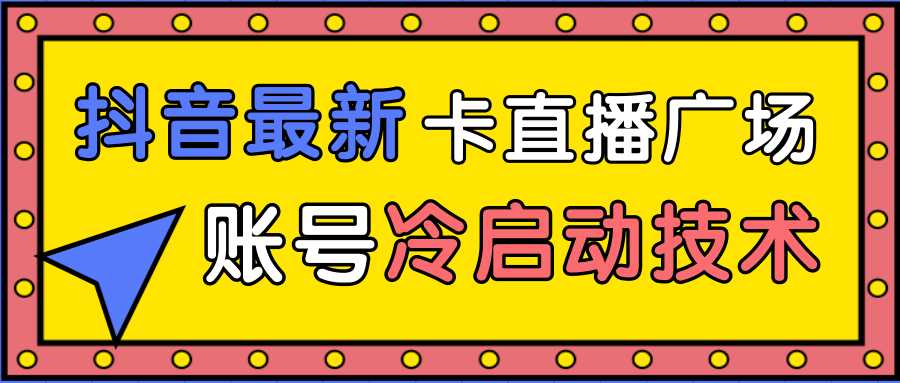 抖音最新卡直播广场12个方法、新老账号冷启动技术，异常账号冷启动-网创资源大全