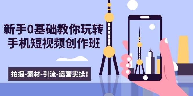 新手0基础教你玩转手机短视频创作班：拍摄-素材-引流-运营实操！-网创资源大全