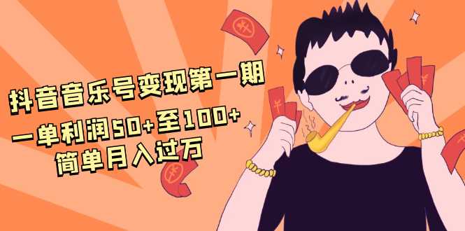 抖音音乐号变现第一期：一单利润50+至100+简单月入过万-网创资源大全