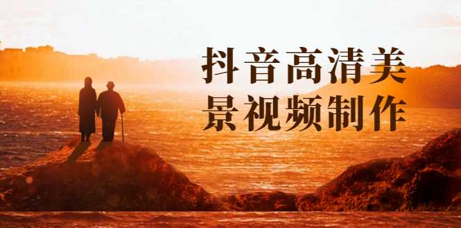 抖音高清美景视频制作详细教学教程：助你快速获取几十万粉丝-网创资源大全