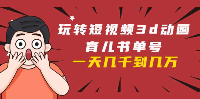 玩转短视频3D动画育儿书单号：实战操作一天几千，好的时候一天几万收益-网创资源大全