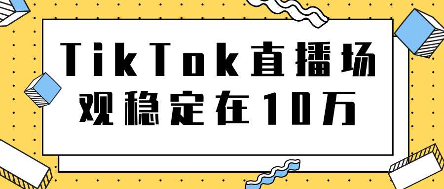 图片[1]-TikTok直播场观稳定在10万，导流独立站转化率1：5000实操讲解-网创资源大全