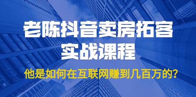 老陈抖音卖房拓客实战课程，他是如何在互联网赚到几百万的？价值1999元-网创资源大全