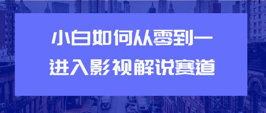 教你短视频赚钱玩法之小白如何从0到1快速进入影视解说赛道-网创资源大全