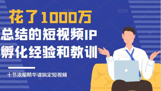 花了1000万总结出来的短视频IP孵化经验和教训,10堂浓缩精华课助你搞定短视频-网创资源大全