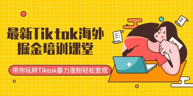 最新Tiktok海外掘金培训课堂:带你玩转Tiktok暴力涨粉轻松变现-网创资源大全