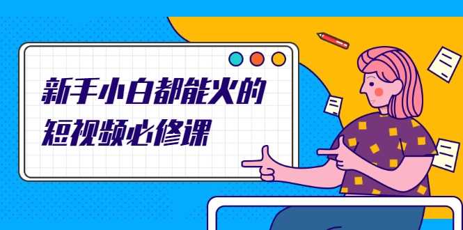 新手小白都能火的短视频必修课，教你三天就能上热门的短视频IP技术-网创资源大全