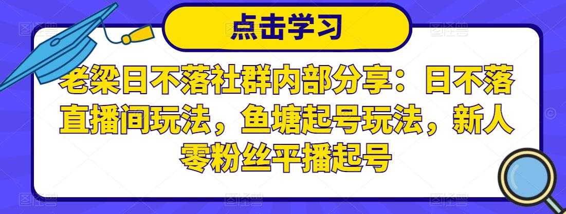 老梁日不落社群内部分享：日不落直播间玩法，鱼塘起号玩法，新人零粉丝平播起号-网创资源大全