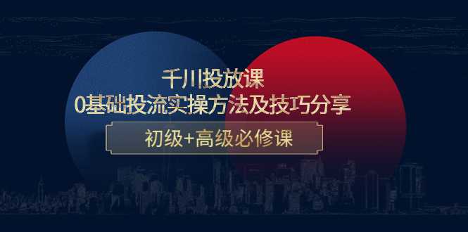 千川投放课:0基础投流实操方法及技巧分享,初级+高级必修课-网创资源大全
