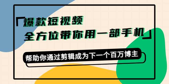 爆款短视频,全方位带你用一部手机,帮助你通过剪辑成为下一个百万博主-网创资源大全
