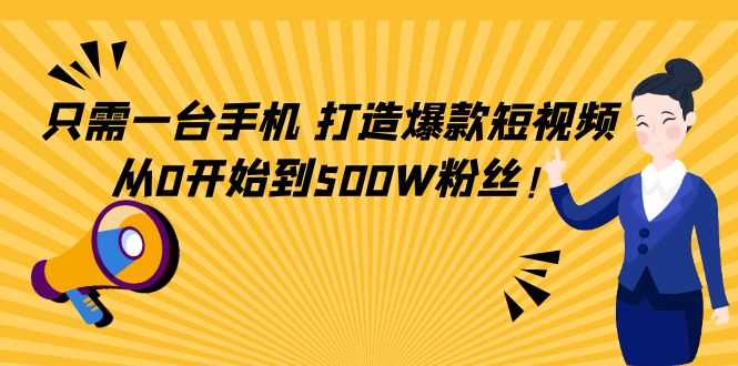 只需一台手机,轻松打造爆款短视频,从0开始到500W粉丝-网创资源大全