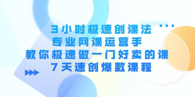 3小时极速创课法,专业网课运营手 教你极速做一门好卖的课 7天速创爆款课程-网创资源大全