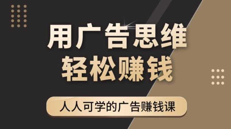 《广告思维36计》人人可学习的广告赚钱课,全民皆商时代-网创资源大全