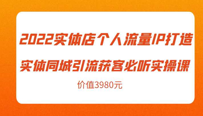 图片[1]-2022实体店个人流量IP打造实体同城引流获客必听实操课，61节完整版（价值3980元）-网创资源大全