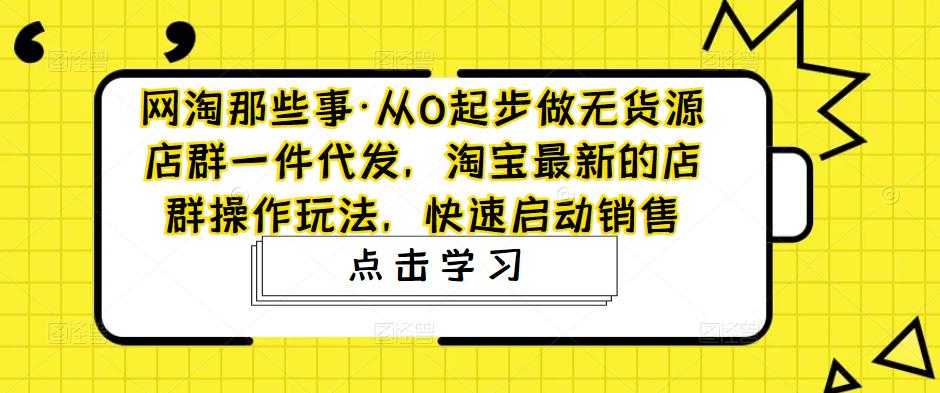 网淘那些事·从0起步做无货源店群一件代发,淘宝最新的店群操作玩法,快速启动销售-网创资源大全