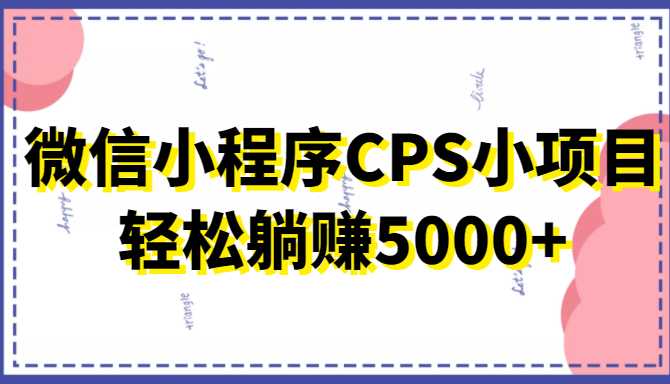 微信小程序CPS小项目,有微信就能做,轻松上手躺赚5000+-网创资源大全